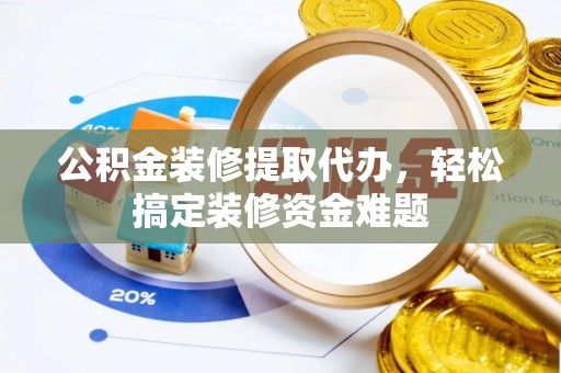 景谷公积金装修提取代办，轻松搞定装修资金难题