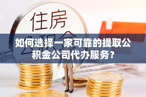 景谷如何选择一家可靠的提取公积金公司代办服务？