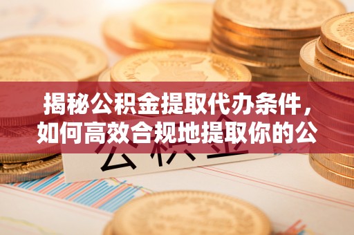 景谷揭秘公积金提取代办条件，如何高效合规地提取你的公积金