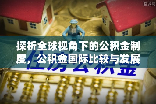 景谷探析全球视角下的公积金制度，公积金国际比较与发展趋势