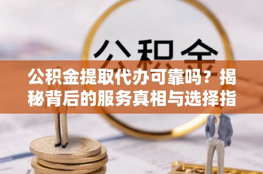 景谷公积金提取代办可靠吗？揭秘背后的服务真相与选择指南