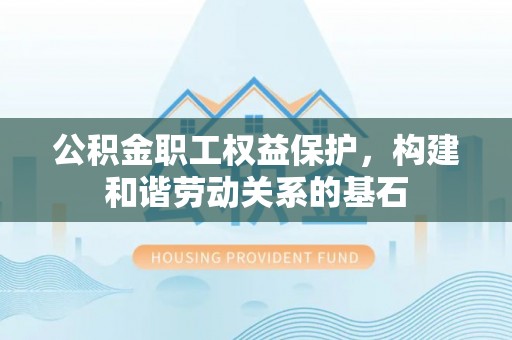 景谷公积金职工权益保护，构建和谐劳动关系的基石