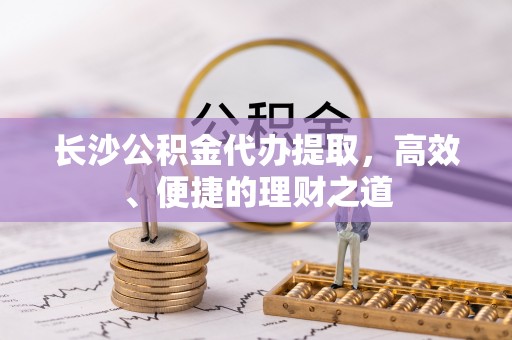 景谷长沙公积金代办提取，高效、便捷的理财之道