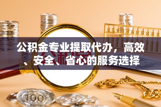 景谷公积金专业提取代办，高效、安全、省心的服务选择