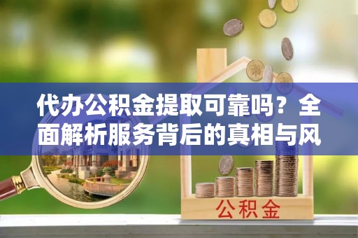 景谷代办公积金提取可靠吗？全面解析服务背后的真相与风险