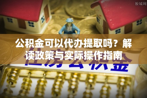 景谷公积金可以代办提取吗？解读政策与实际操作指南