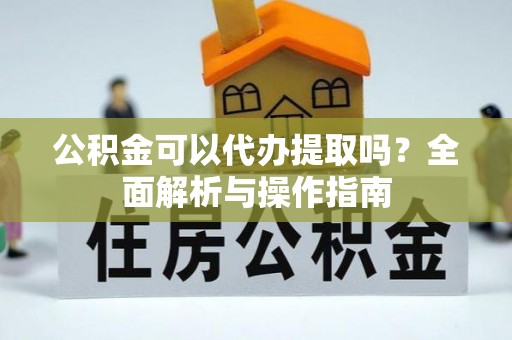 景谷公积金可以代办提取吗？全面解析与操作指南