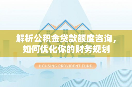 景谷解析公积金贷款额度咨询，如何优化你的财务规划