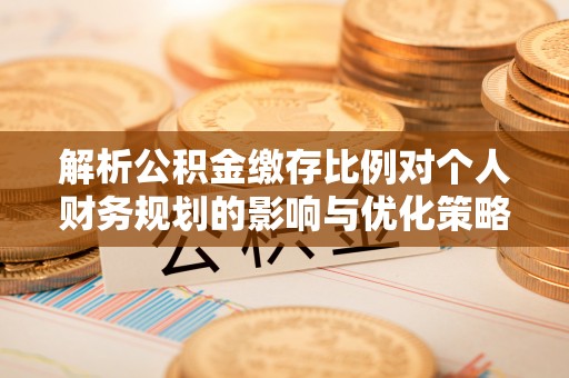 景谷解析公积金缴存比例对个人财务规划的影响与优化策略