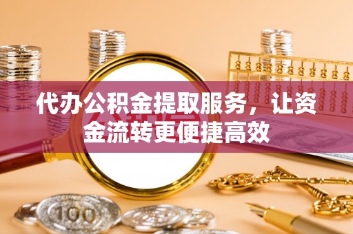 景谷代办公积金提取服务，让资金流转更便捷高效