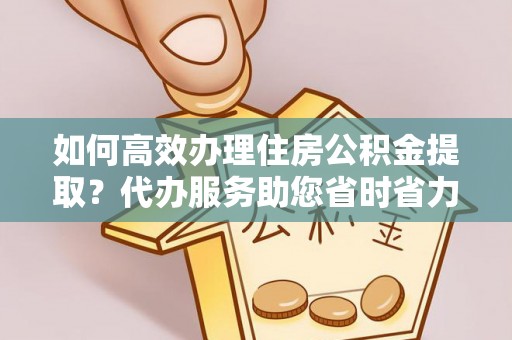景谷如何高效办理住房公积金提取？代办服务助您省时省力