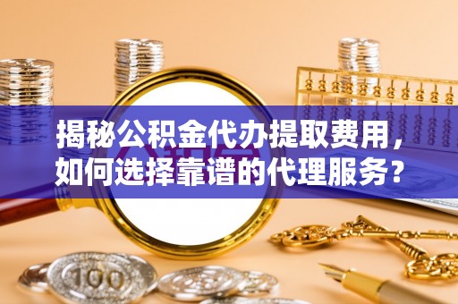 景谷揭秘公积金代办提取费用，如何选择靠谱的代理服务？