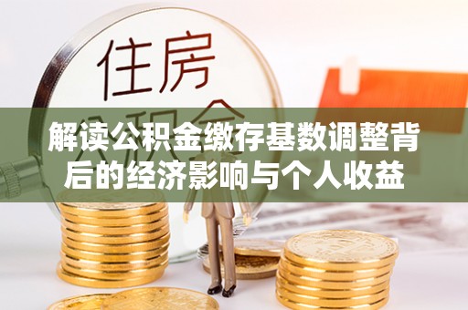 景谷解读公积金缴存基数调整背后的经济影响与个人收益