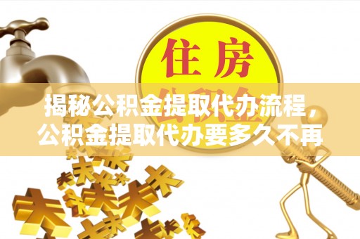 景谷揭秘公积金提取代办流程，公积金提取代办要多久不再迷茫