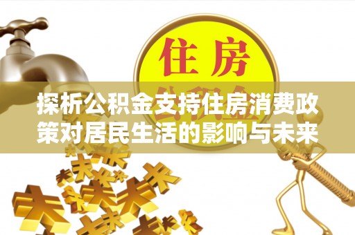 景谷探析公积金支持住房消费政策对居民生活的影响与未来展望