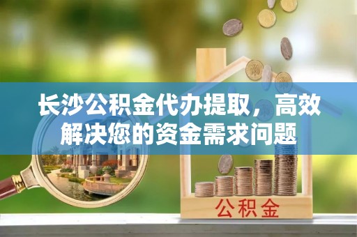 景谷长沙公积金代办提取，高效解决您的资金需求问题
