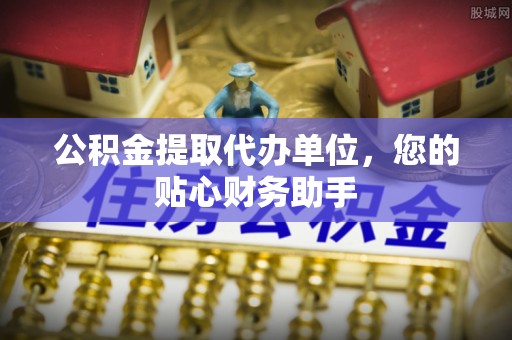 景谷公积金提取代办单位，您的贴心财务助手
