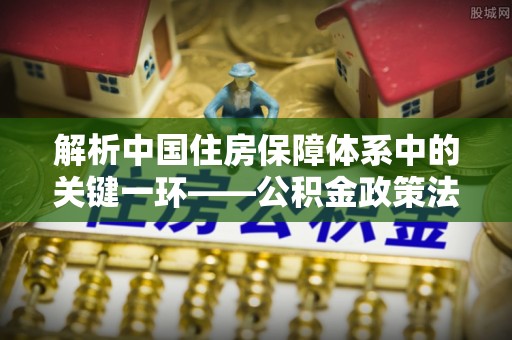 景谷解析中国住房保障体系中的关键一环——公积金政策法规的演变与影响