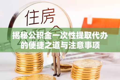 景谷揭秘公积金一次性提取代办的便捷之道与注意事项
