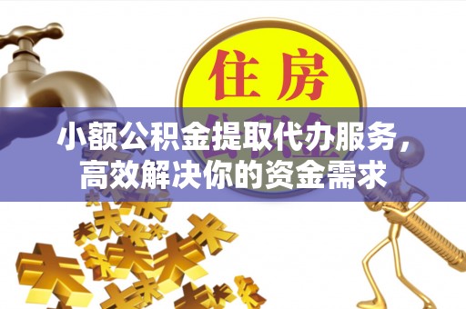 景谷小额公积金提取代办服务，高效解决你的资金需求