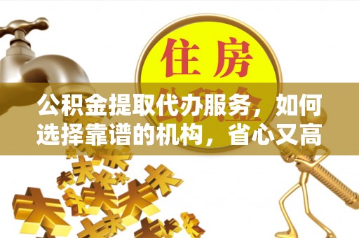 景谷公积金提取代办服务，如何选择靠谱的机构，省心又高效