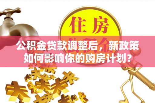 景谷公积金贷款调整后，新政策如何影响你的购房计划？