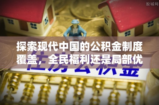 景谷探索现代中国的公积金制度覆盖，全民福利还是局部优势？