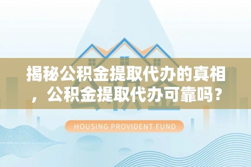 景谷揭秘公积金提取代办的真相，公积金提取代办可靠吗？