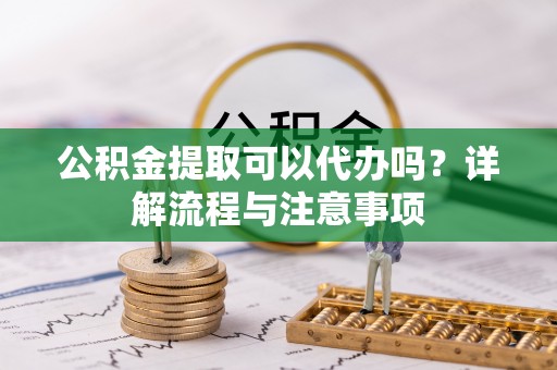 景谷公积金提取可以代办吗？详解流程与注意事项