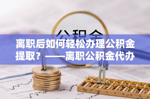 景谷离职后如何轻松办理公积金提取？——离职公积金代办提取服务详解
