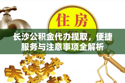 景谷长沙公积金代办提取，便捷服务与注意事项全解析
