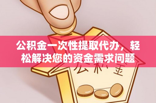 景谷公积金一次性提取代办，轻松解决您的资金需求问题