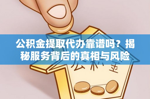 景谷公积金提取代办靠谱吗？揭秘服务背后的真相与风险