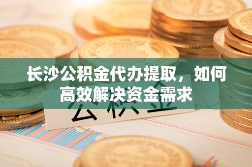 景谷长沙公积金代办提取，如何高效解决资金需求