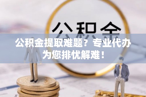景谷公积金提取难题？专业代办为您排忧解难！