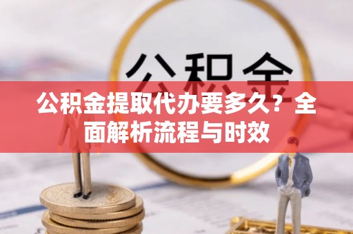 景谷公积金提取代办要多久？全面解析流程与时效