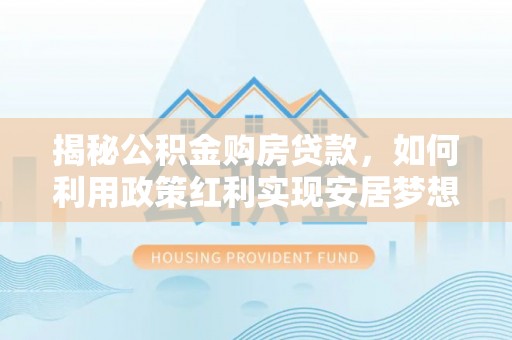 景谷揭秘公积金购房贷款，如何利用政策红利实现安居梦想