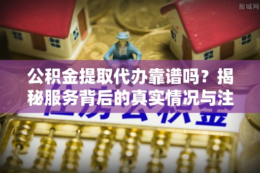 景谷公积金提取代办靠谱吗？揭秘服务背后的真实情况与注意事项