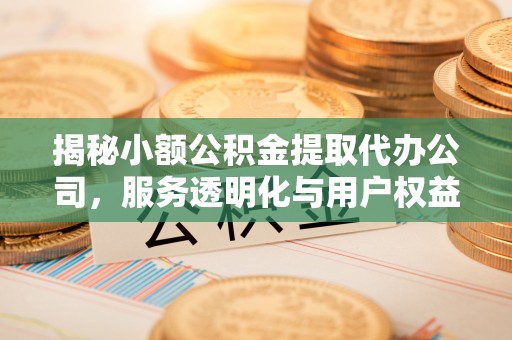 景谷揭秘小额公积金提取代办公司，服务透明化与用户权益保障