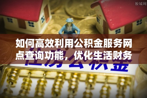 景谷如何高效利用公积金服务网点查询功能，优化生活财务管理