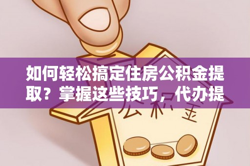 景谷如何轻松搞定住房公积金提取？掌握这些技巧，代办提取住房公积金不再难