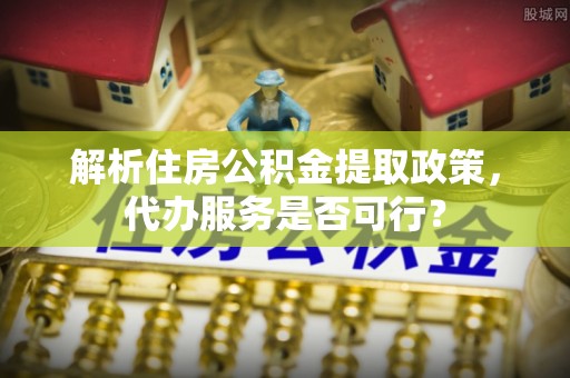 景谷解析住房公积金提取政策，代办服务是否可行？