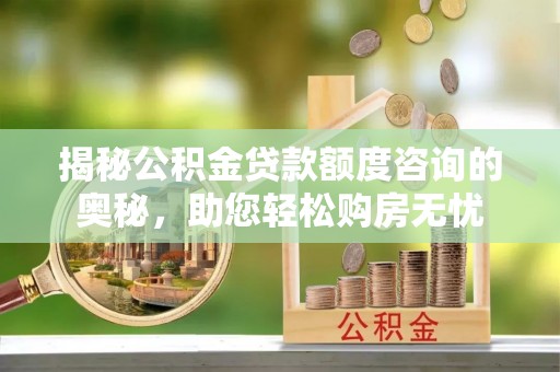 景谷揭秘公积金贷款额度咨询的奥秘，助您轻松购房无忧