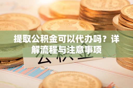 景谷提取公积金可以代办吗？详解流程与注意事项