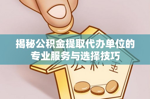 景谷揭秘公积金提取代办单位的专业服务与选择技巧