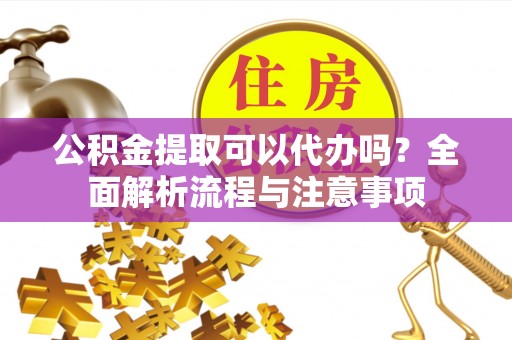 景谷公积金提取可以代办吗？全面解析流程与注意事项