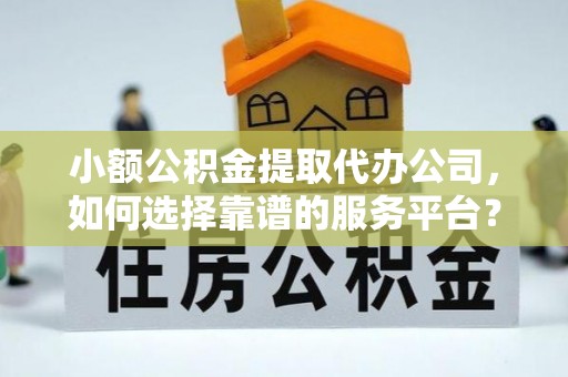 景谷小额公积金提取代办公司，如何选择靠谱的服务平台？