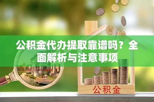 景谷公积金代办提取靠谱吗？全面解析与注意事项