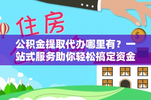 景谷公积金提取代办哪里有？一站式服务助你轻松搞定资金难题