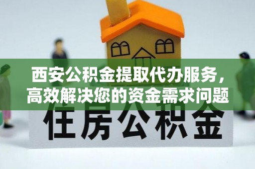 景谷西安公积金提取代办服务，高效解决您的资金需求问题
